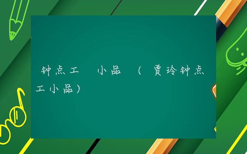钟点工 小品 (贾玲钟点工小品)